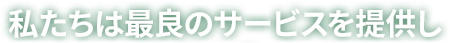私たちは最良のサービスを提供し