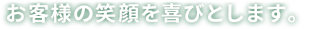 お客様の笑顔を喜びとします。